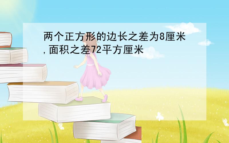 两个正方形的边长之差为8厘米,面积之差72平方厘米