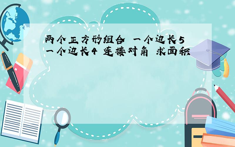 两个正方形组合 一个边长5 一个边长4 连接对角 求面积