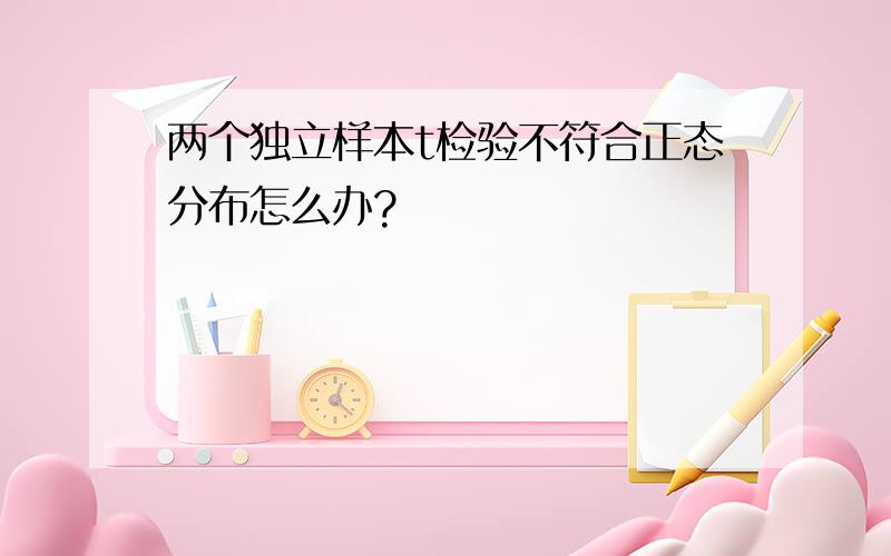 两个独立样本t检验不符合正态分布怎么办?