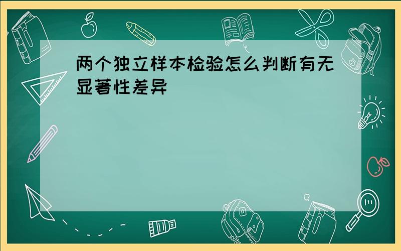 两个独立样本检验怎么判断有无显著性差异