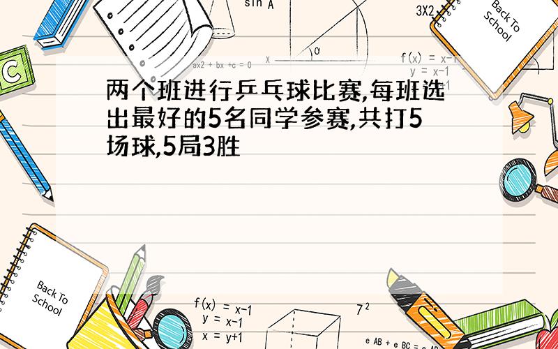 两个班进行乒乓球比赛,每班选出最好的5名同学参赛,共打5场球,5局3胜