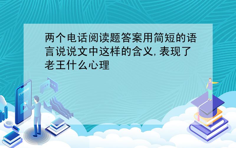 两个电话阅读题答案用简短的语言说说文中这样的含义,表现了老王什么心理