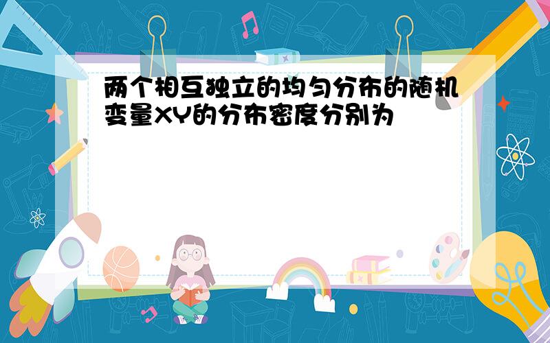 两个相互独立的均匀分布的随机变量XY的分布密度分别为