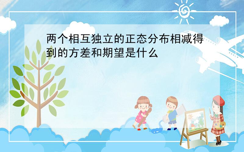 两个相互独立的正态分布相减得到的方差和期望是什么