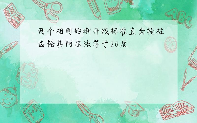 两个相同的渐开线标准直齿轮柱齿轮其阿尔法等于20度