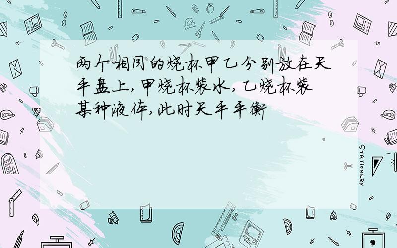 两个相同的烧杯甲乙分别放在天平盘上,甲烧杯装水,乙烧杯装某种液体,此时天平平衡