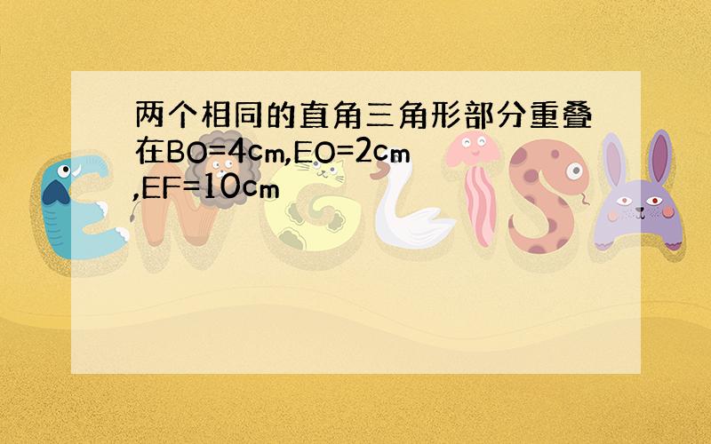 两个相同的直角三角形部分重叠在BO=4cm,EO=2cm,EF=10cm