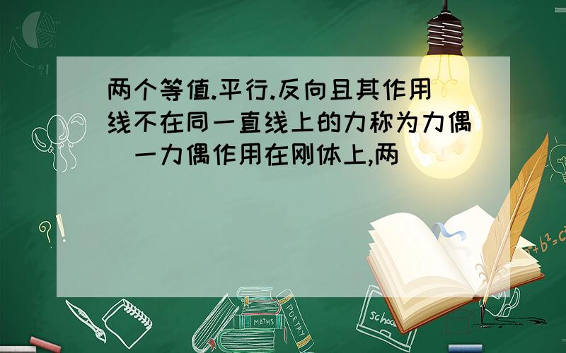 两个等值.平行.反向且其作用线不在同一直线上的力称为力偶．一力偶作用在刚体上,两