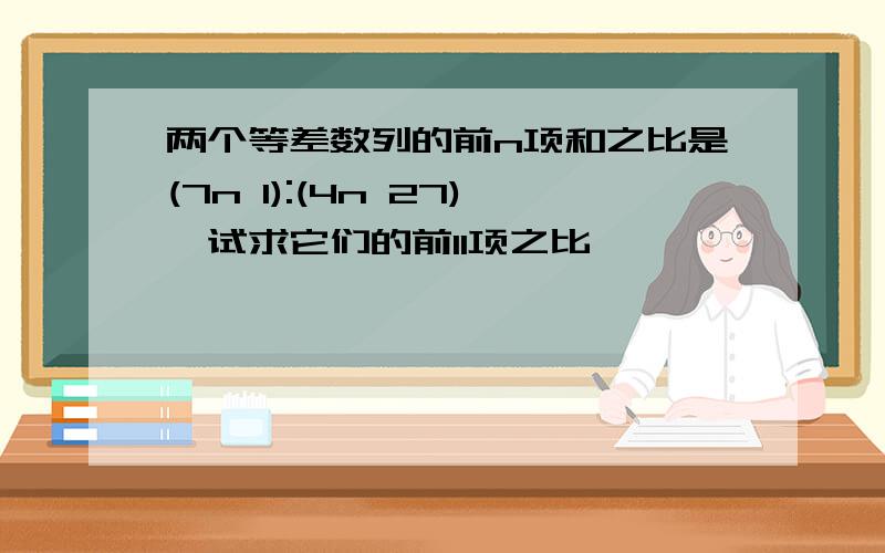 两个等差数列的前n项和之比是(7n 1):(4n 27),试求它们的前11项之比