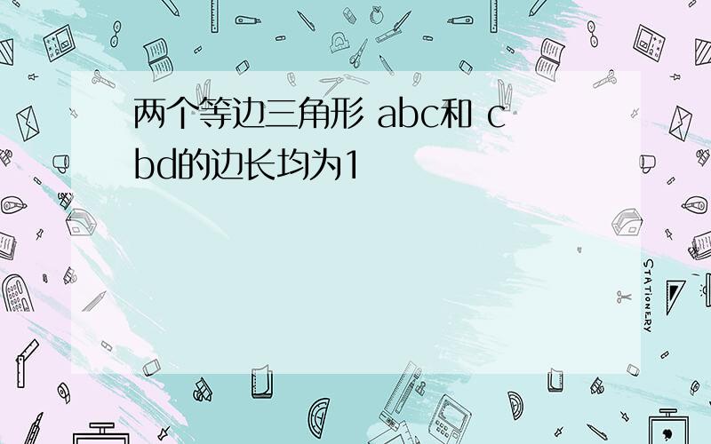 两个等边三角形 abc和 cbd的边长均为1