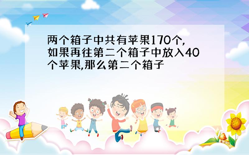 两个箱子中共有苹果170个,如果再往第二个箱子中放入40个苹果,那么第二个箱子