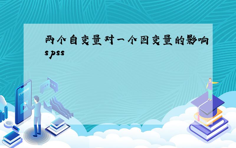 两个自变量对一个因变量的影响spss