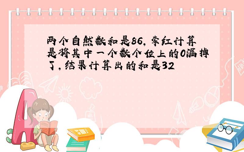 两个自然数和是86,李红计算是将其中一个数个位上的0漏掉了,结果计算出的和是32