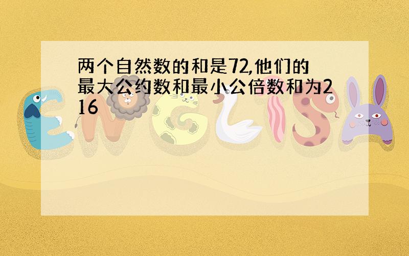 两个自然数的和是72,他们的最大公约数和最小公倍数和为216