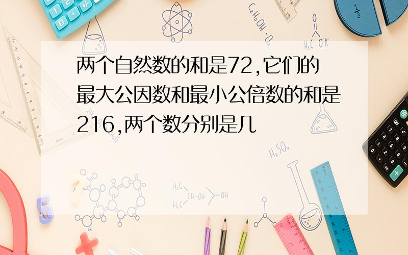 两个自然数的和是72,它们的最大公因数和最小公倍数的和是216,两个数分别是几