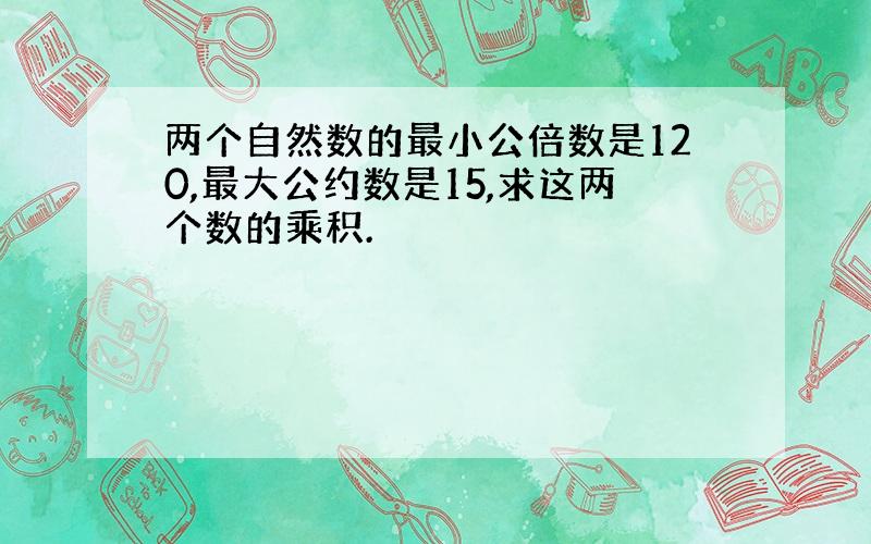 两个自然数的最小公倍数是120,最大公约数是15,求这两个数的乘积.