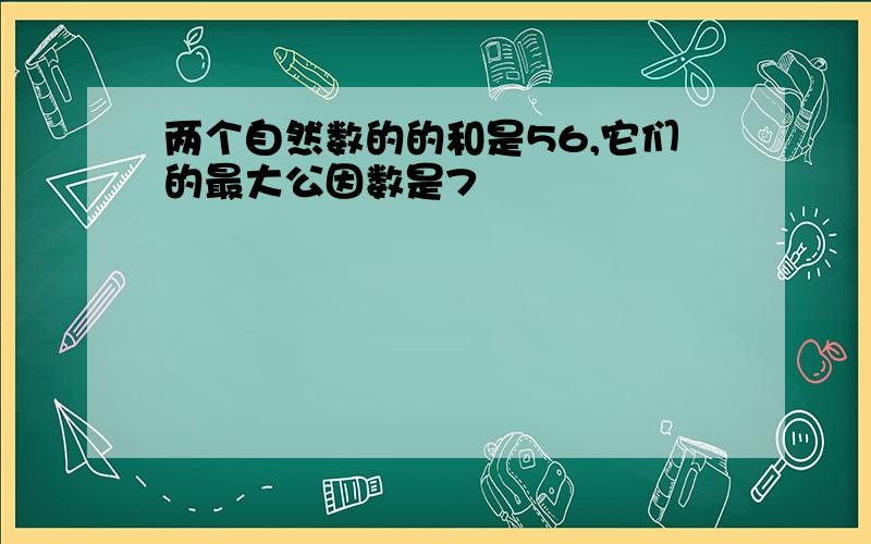 两个自然数的的和是56,它们的最大公因数是7