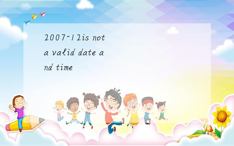 2007-12is not a valid date and time