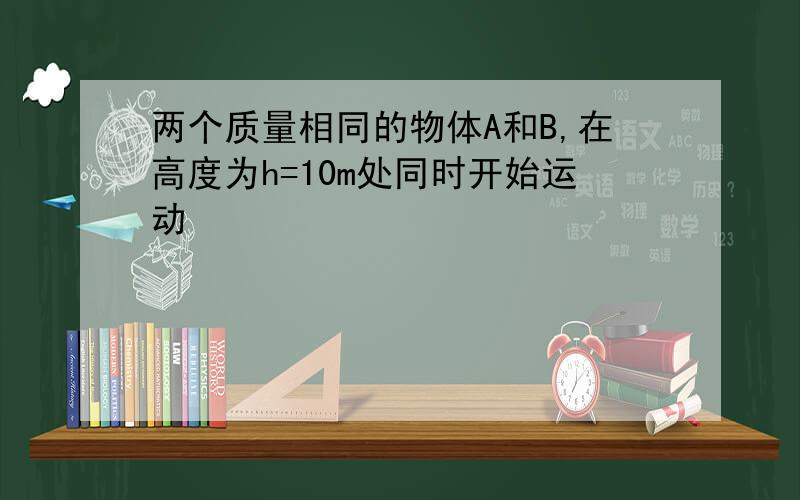 两个质量相同的物体A和B,在高度为h=10m处同时开始运动