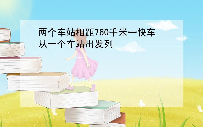 两个车站相距760千米一快车从一个车站出发列