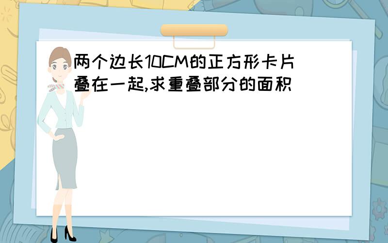 两个边长10CM的正方形卡片叠在一起,求重叠部分的面积