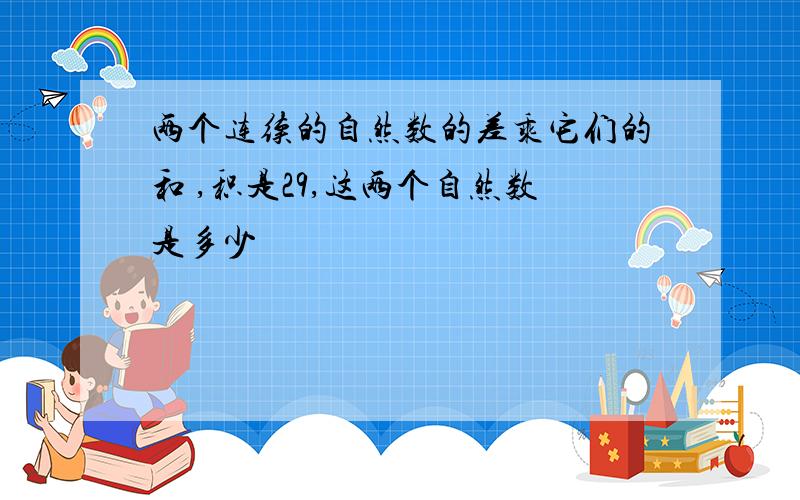 两个连续的自然数的差乘它们的和 ,积是29,这两个自然数是多少