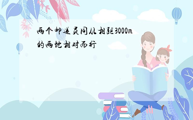 两个邮递员同从相距3000m的两地相对而行