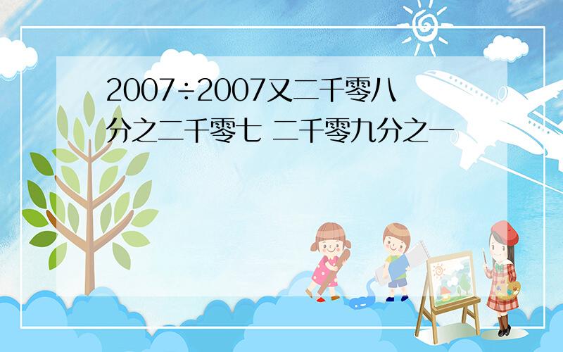 2007÷2007又二千零八分之二千零七 二千零九分之一