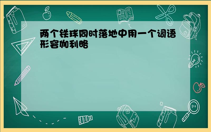 两个铁球同时落地中用一个词语形容伽利略