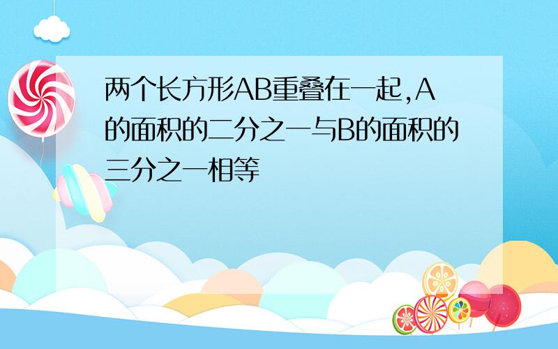 两个长方形AB重叠在一起,A的面积的二分之一与B的面积的三分之一相等