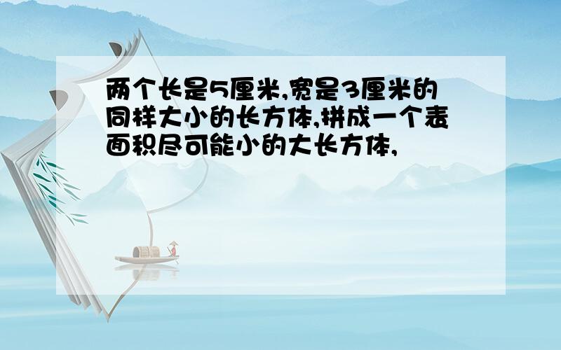 两个长是5厘米,宽是3厘米的同样大小的长方体,拼成一个表面积尽可能小的大长方体,