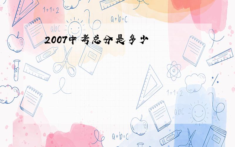 2007中考总分是多少