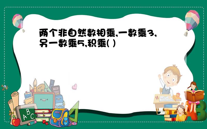 两个非自然数相乘,一数乘3,另一数乘5,积乘( )