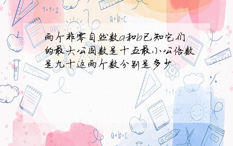 两个非零自然数a和b已知它们的最大公因数是十五最小公倍数是九十这两个数分别是多少