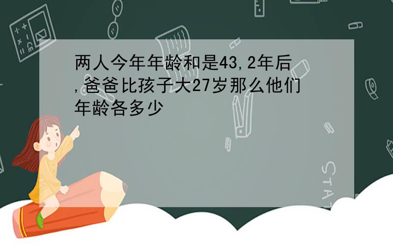 两人今年年龄和是43,2年后,爸爸比孩子大27岁那么他们年龄各多少