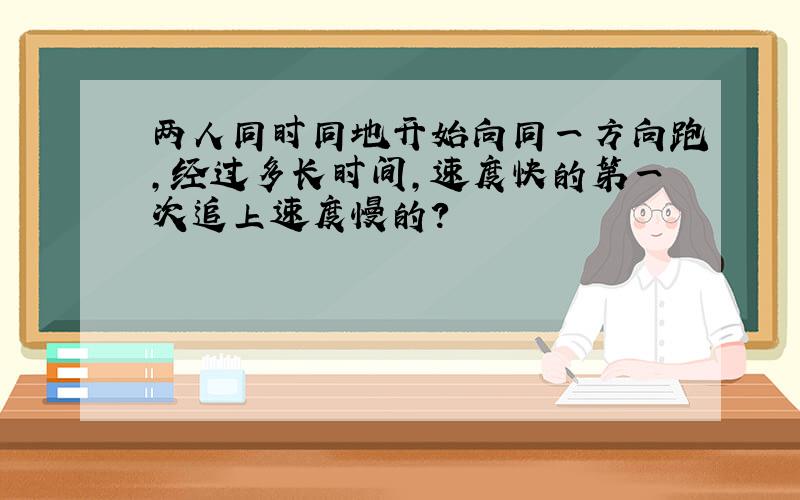 两人同时同地开始向同一方向跑,经过多长时间,速度快的第一次追上速度慢的?