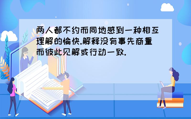 两人都不约而同地感到一种相互理解的愉快.解释没有事先商量而彼此见解或行动一致.