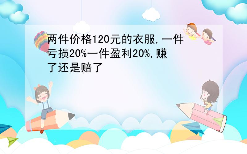 两件价格120元的衣服,一件亏损20%一件盈利20%,赚了还是赔了