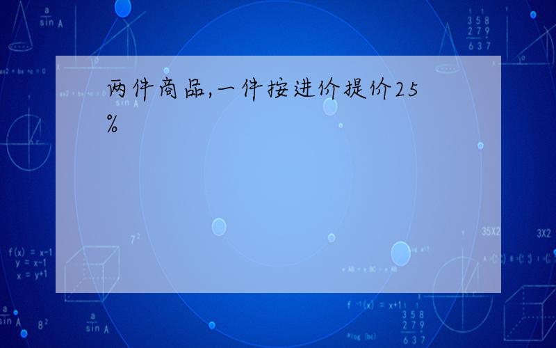 两件商品,一件按进价提价25%