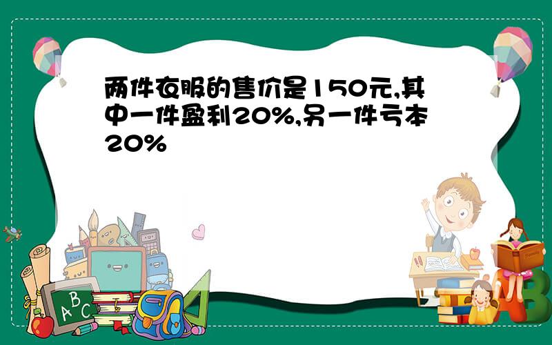 两件衣服的售价是150元,其中一件盈利20%,另一件亏本20%