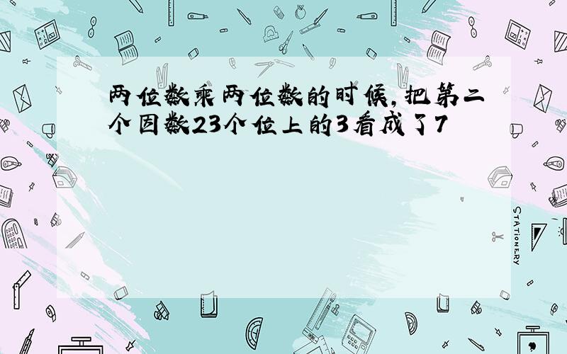 两位数乘两位数的时候,把第二个因数23个位上的3看成了7