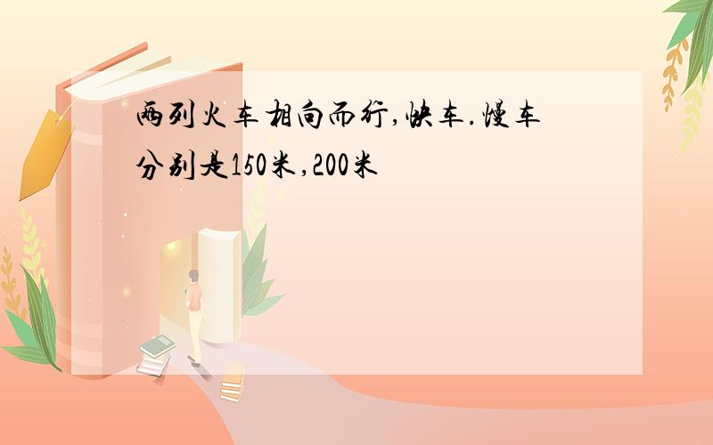 两列火车相向而行,快车.慢车分别是150米,200米