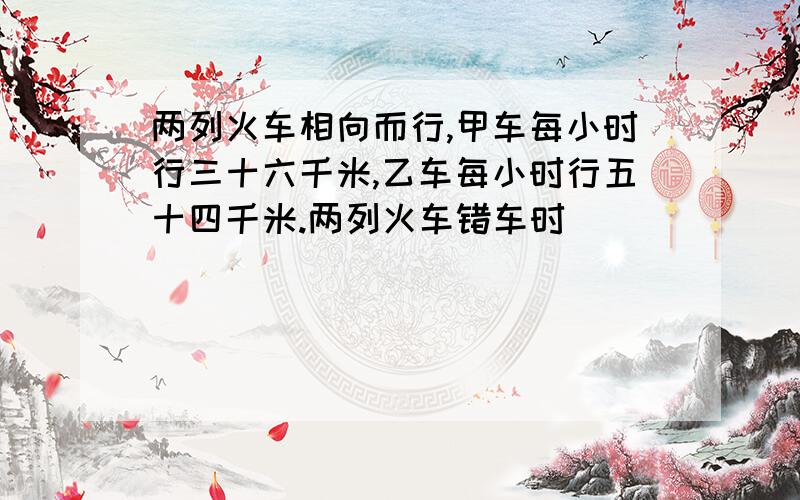 两列火车相向而行,甲车每小时行三十六千米,乙车每小时行五十四千米.两列火车错车时