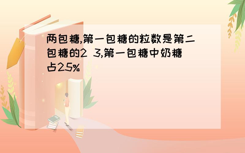 两包糖,第一包糖的粒数是第二包糖的2 3,第一包糖中奶糖占25%