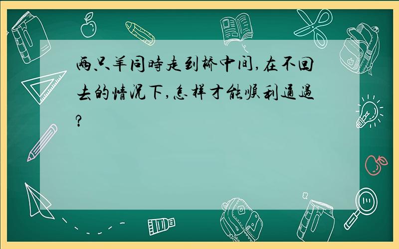 两只羊同时走到桥中间,在不回去的情况下,怎样才能顺利通过?