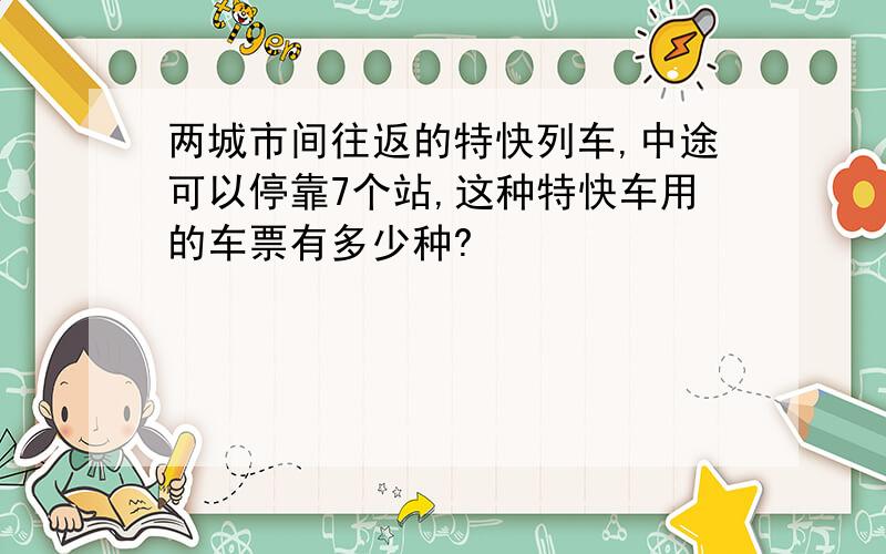两城市间往返的特快列车,中途可以停靠7个站,这种特快车用的车票有多少种?