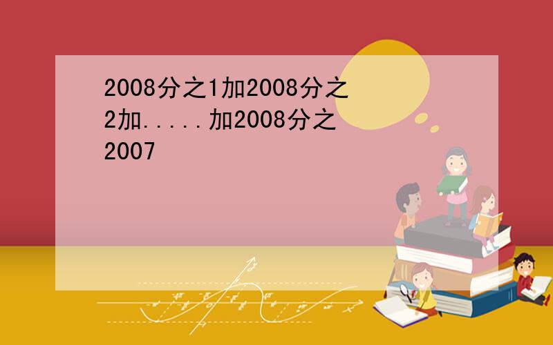 2008分之1加2008分之2加.....加2008分之2007