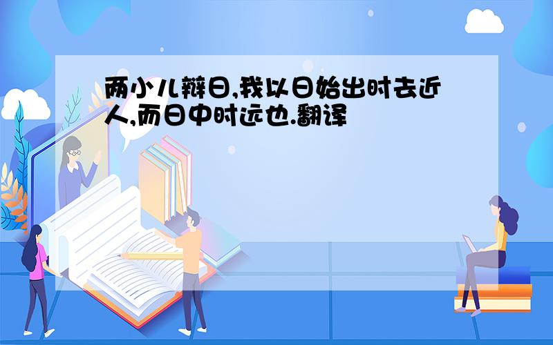 两小儿辩日,我以日始出时去近人,而日中时远也.翻译