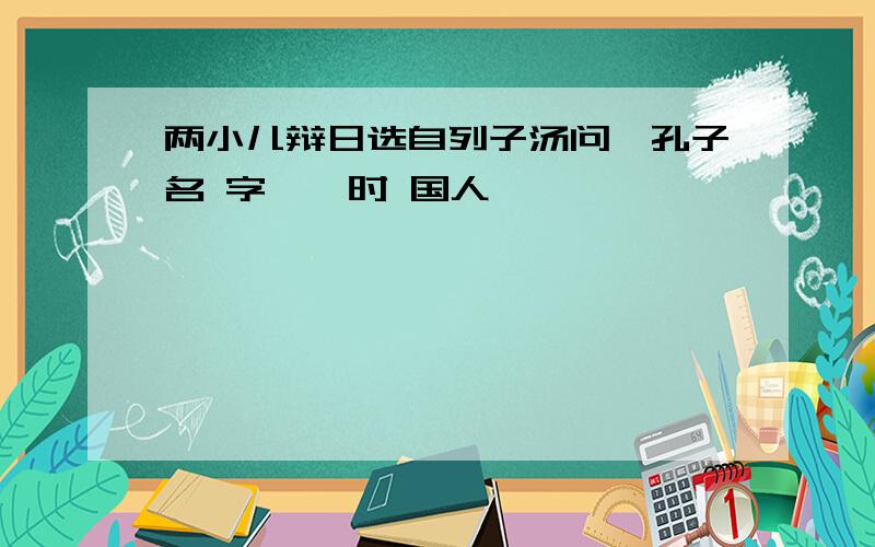 两小儿辩日选自列子汤问,孔子名 字 , 时 国人