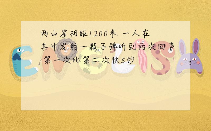 两山崖相距1200米 一人在其中发射一颗子弹听到两次回声 第一次比第二次快5秒